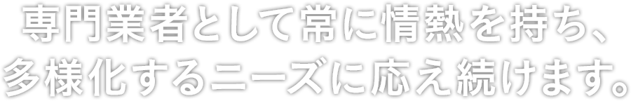 専門業社として常に情熱を持ち、多様化するニーズに応え続けます。