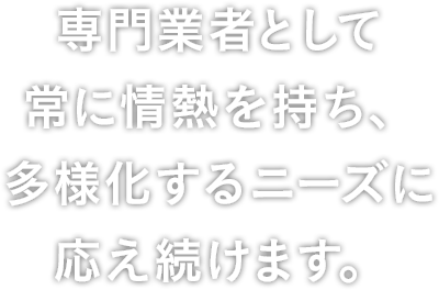 専門業社として常に情熱を持ち、多様化するニーズに応え続けます。